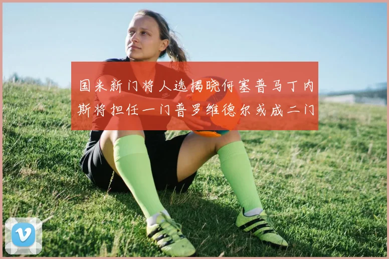 国米新门将人选揭晓何塞普马丁内斯将担任一门普罗维德尔或成二门