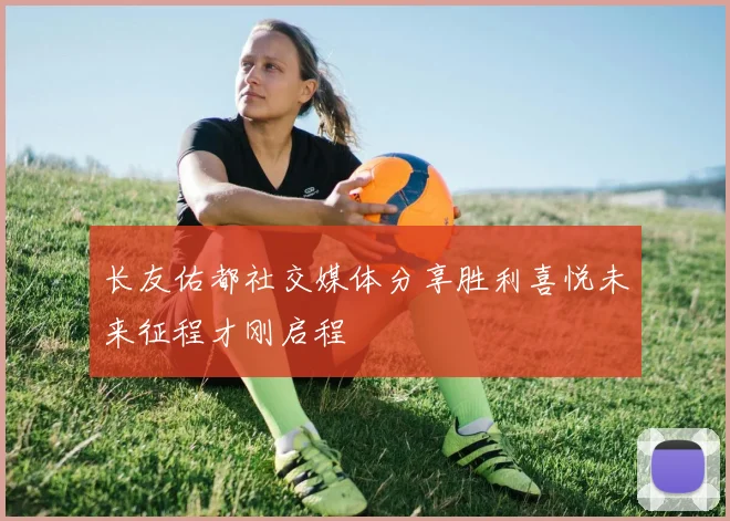 长友佑都社交媒体分享胜利喜悦未来征程才刚启程