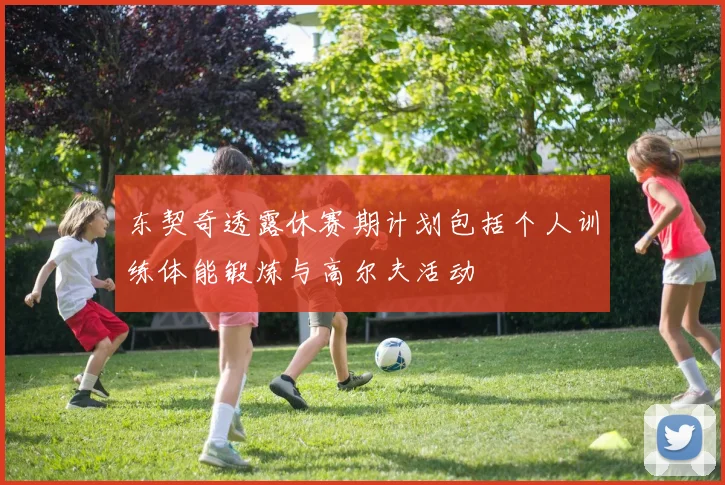 东契奇透露休赛期计划包括个人训练体能锻炼与高尔夫活动