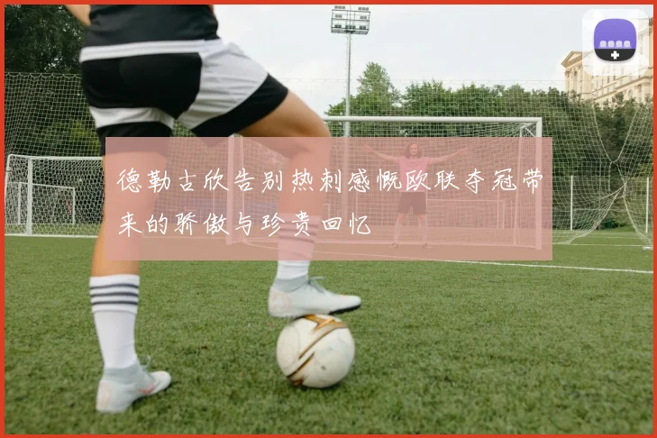 德勒古欣告别热刺感慨欧联夺冠带来的骄傲与珍贵回忆