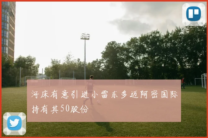 河床有意引进小雷东多迈阿密国际持有其50股份