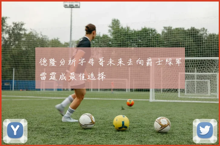 德隆分析字母哥未来去向爵士绿军雷霆成最佳选择