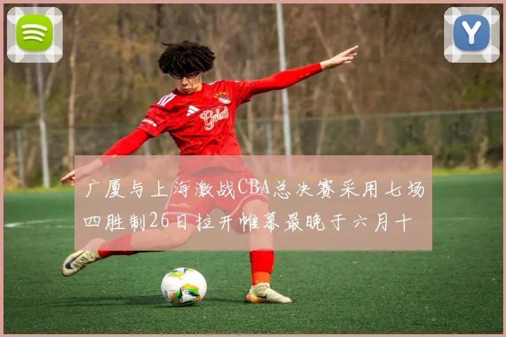 广厦与上海激战CBA总决赛采用七场四胜制26日拉开帷幕最晚于六月十一日落幕