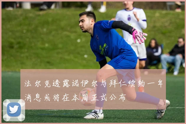 法尔克透露诺伊尔与拜仁续约一年消息或将在本周正式公布