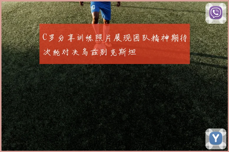 C罗分享训练照片展现团队精神期待次轮对决乌兹别克斯坦