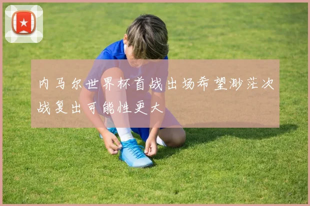 内马尔世界杯首战出场希望渺茫次战复出可能性更大