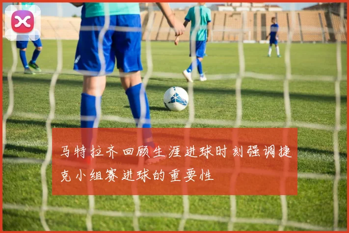 马特拉齐回顾生涯进球时刻强调捷克小组赛进球的重要性