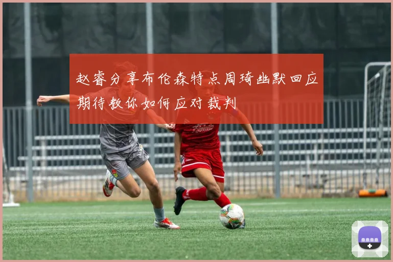 赵睿分享布伦森特点周琦幽默回应期待教你如何应对裁判