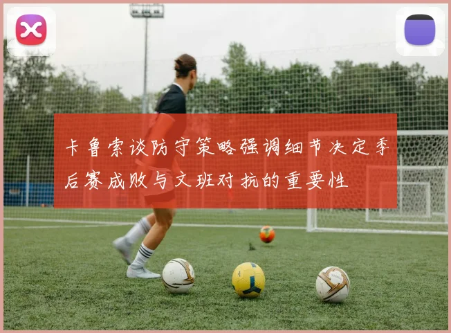 卡鲁索谈防守策略强调细节决定季后赛成败与文班对抗的重要性