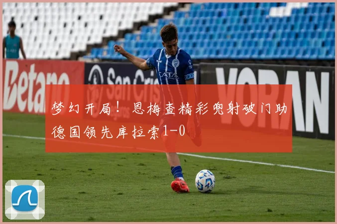 梦幻开局！恩梅查精彩兜射破门助德国领先库拉索1-0