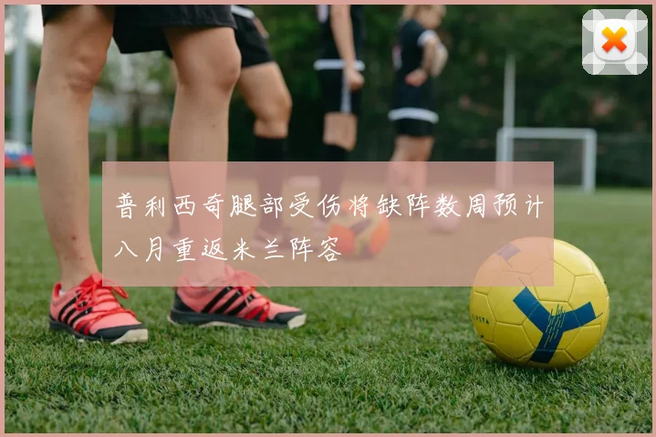 普利西奇腿部受伤将缺阵数周预计八月重返米兰阵容