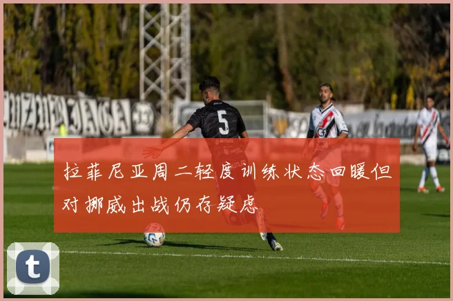 拉菲尼亚周二轻度训练状态回暖但对挪威出战仍存疑虑